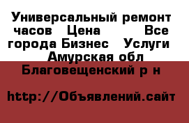 Универсальный ремонт часов › Цена ­ 100 - Все города Бизнес » Услуги   . Амурская обл.,Благовещенский р-н